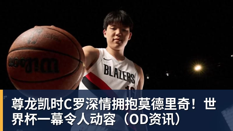 尊龙凯时C罗深情拥抱莫德里奇！世界杯一幕令人动容（OD资讯）