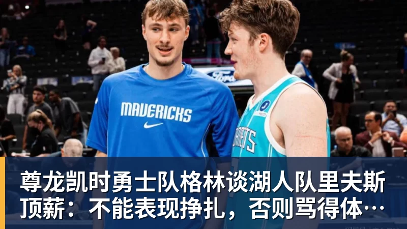 尊龙凯时勇士队格林谈湖人队里夫斯顶薪：不能表现挣扎，否则骂得体无完肤