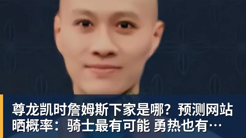 尊龙凯时詹姆斯下家是哪？预测网站晒概率：骑士最有可能 勇热也有机会