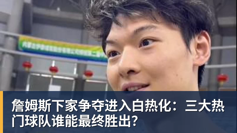 詹姆斯下家争夺进入白热化：三大热门球队谁能最终胜出？
