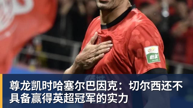 尊龙凯时哈塞尔巴因克：切尔西还不具备赢得英超冠军的实力