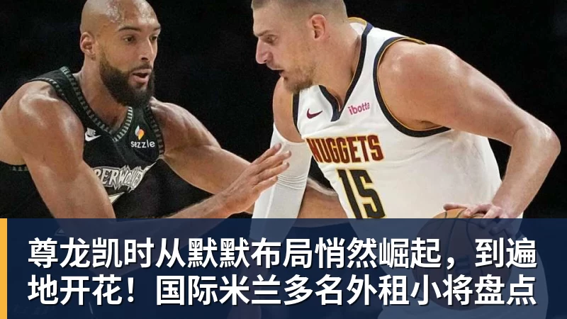 尊龙凯时从默默布局悄然崛起，到遍地开花！国际米兰多名外租小将盘点