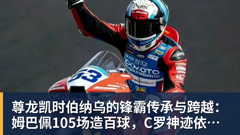 尊龙凯时伯纳乌的锋霸传承与跨越：姆巴佩105场造百球，C罗神迹依旧仰望