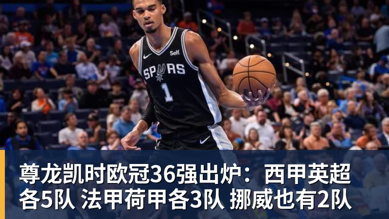 尊龙凯时欧冠36强出炉:西甲英超各5队 法甲荷甲各3队 挪威也有2队