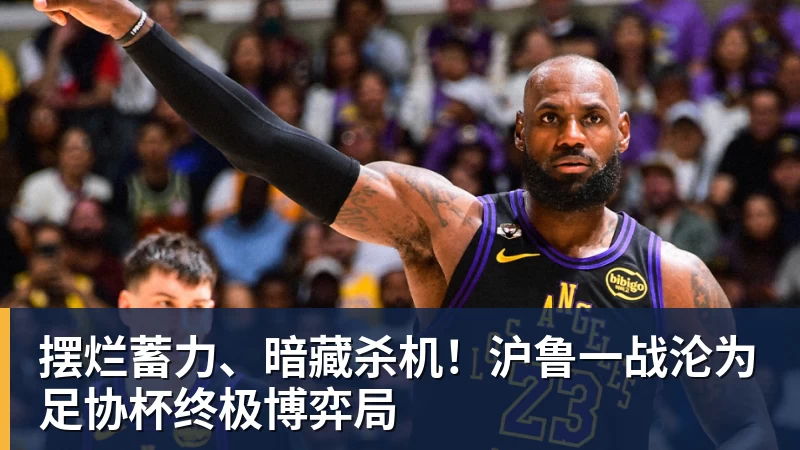 摆烂蓄力、暗藏杀机！沪鲁一战沦为足协杯终极博弈局