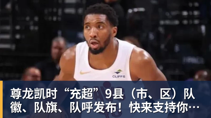 尊龙凯时“充超”9县(市、区)队徽、队旗、队呼发布!快来支持你看好的球队