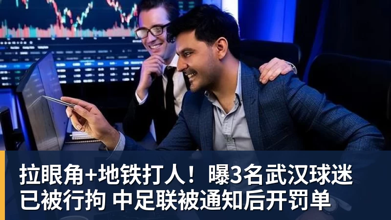 拉眼角+地铁打人！曝3名武汉球迷已被行拘 中足联被通知后开罚单