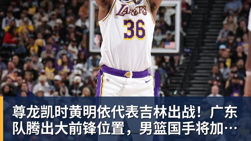 尊龙凯时黄明依代表吉林出战！广东队腾出大前锋位置，男篮国手将加盟？