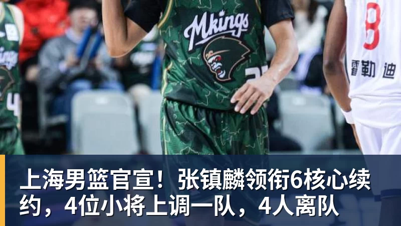 上海男篮官宣！张镇麟领衔6核心续约，4位小将上调一队，4人离队