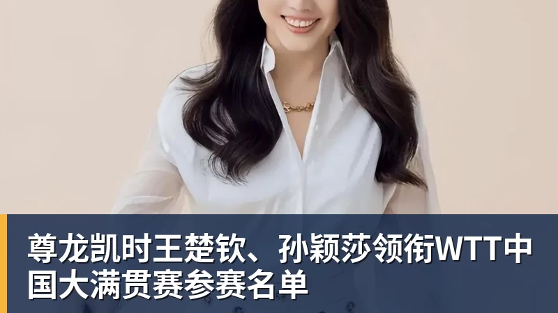 尊龙凯时王楚钦、孙颖莎领衔WTT中国大满贯赛参赛名单