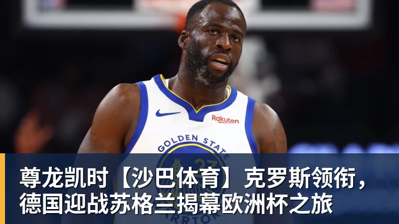 尊龙凯时【沙巴体育】克罗斯领衔,德国迎战苏格兰揭幕欧洲杯之旅