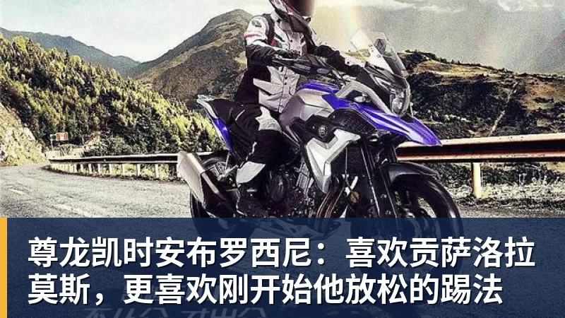 尊龙凯时安布罗西尼：喜欢贡萨洛拉莫斯，更喜欢刚开始他放松的踢法