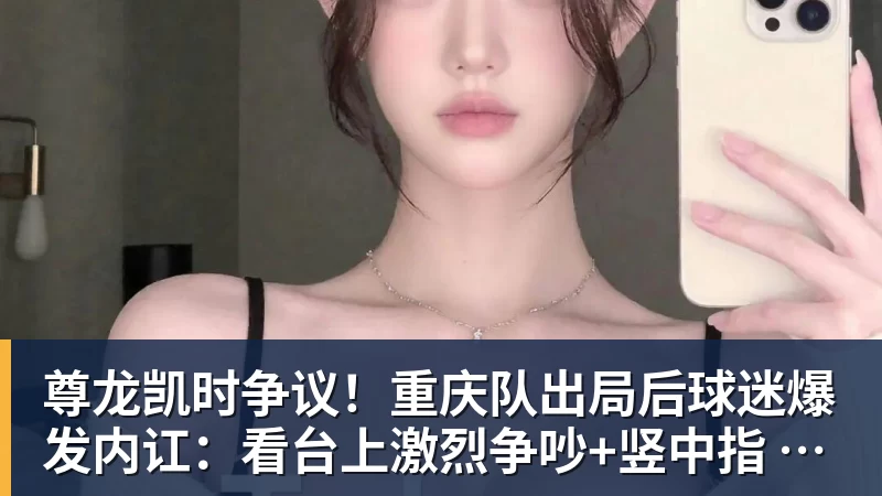 尊龙凯时争议！重庆队出局后球迷爆发内讧：看台上激烈争吵+竖中指 险些动手