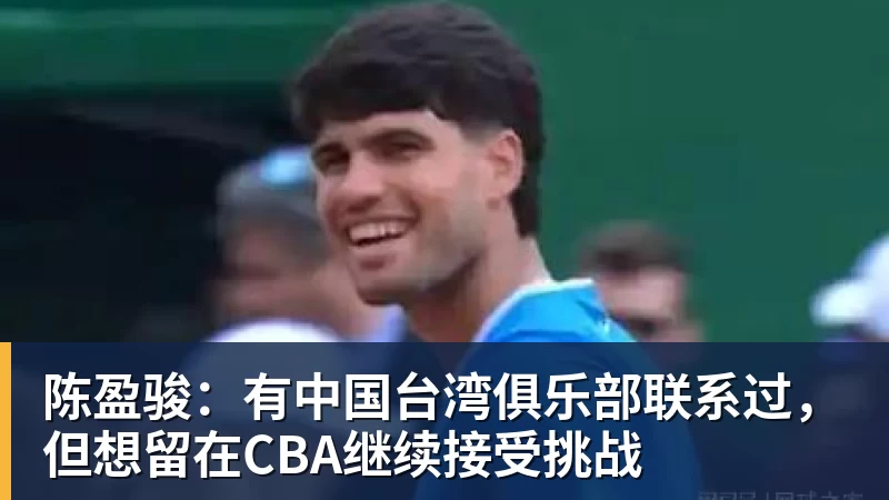 尊龙凯时陈盈骏:有中国台湾俱乐部联系过,但想留在CBA继续接受挑战