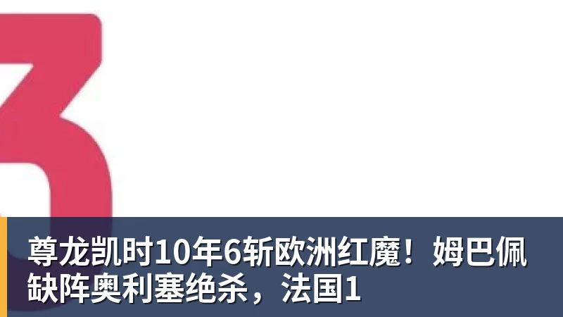 尊龙凯时10年6斩欧洲红魔!姆巴佩缺阵奥利塞绝杀,法国1