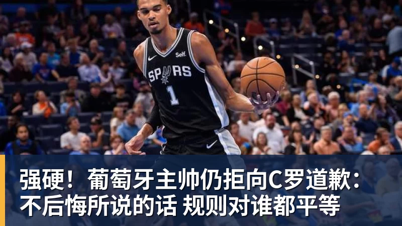 强硬！葡萄牙主帅仍拒向C罗道歉：不后悔所说的话 规则对谁都平等