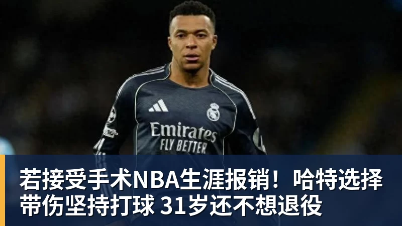 若接受手术NBA生涯报销!哈特选择带伤坚持打球 31岁还不想退役