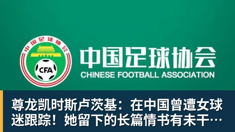 尊龙凯时斯卢茨基:在中国曾遭女球迷跟踪!她留下的长篇情书有未干泪痕