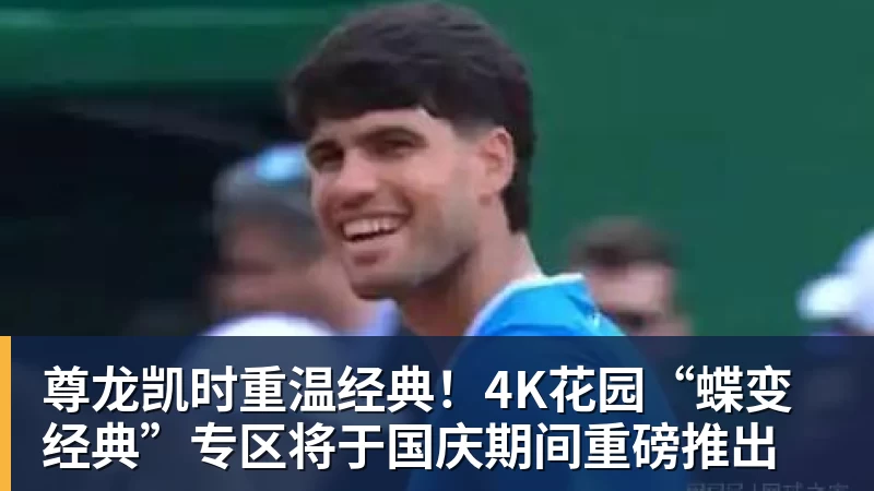 尊龙凯时重温经典！4K花园“蝶变经典”专区将于国庆期间重磅推出