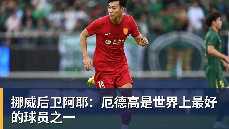 挪威后卫阿耶：厄德高是世界上最好的球员之一