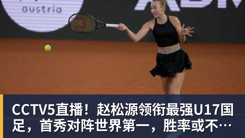CCTV5直播！赵松源领衔最强U17国足，首秀对阵世界第一，胜率或不超10%