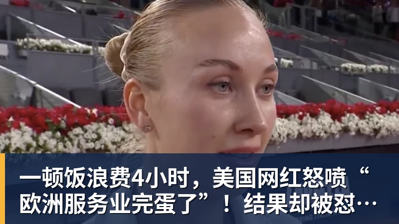 尊龙凯时一顿饭浪费4小时，美国网红怒喷“欧洲服务业完蛋了”！结果却被怼到沉默？
