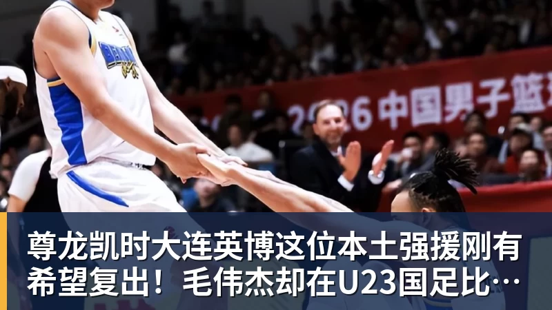 尊龙凯时大连英博这位本土强援刚有希望复出！毛伟杰却在U23国足比赛中受伤