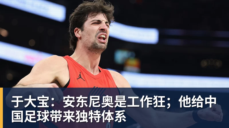 于大宝:安东尼奥是工作狂;他给中国足球带来独特体系