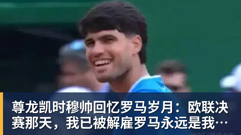 尊龙凯时穆帅回忆罗马岁月:欧联决赛那天,我已被解雇罗马永远是我的家