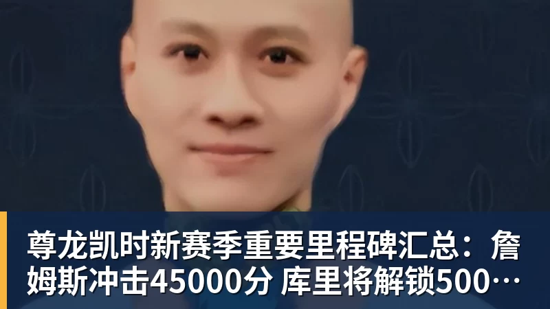 尊龙凯时新赛季重要里程碑汇总：詹姆斯冲击45000分 库里将解锁5000记三分