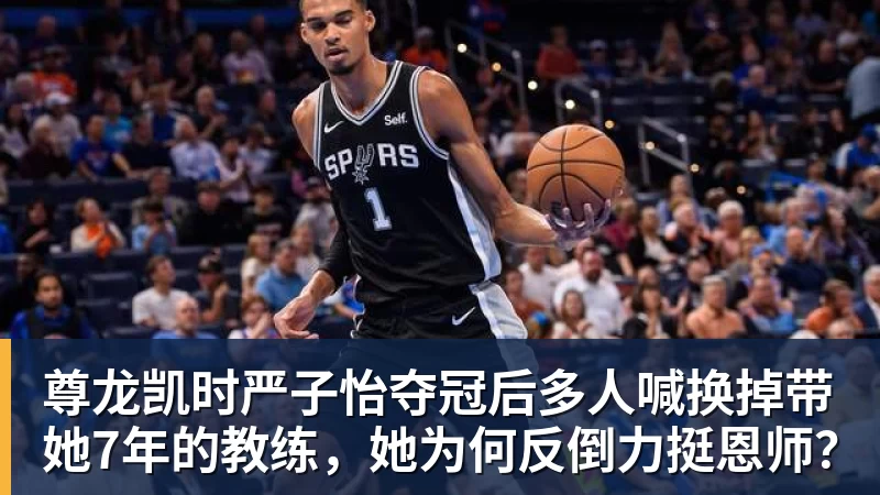 尊龙凯时严子怡夺冠后多人喊换掉带她7年的教练,她为何反倒力挺恩师?