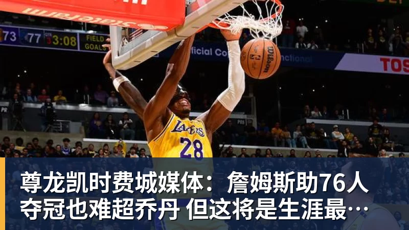 尊龙凯时费城媒体：詹姆斯助76人夺冠也难超乔丹 但这将是生涯最圆满收尾