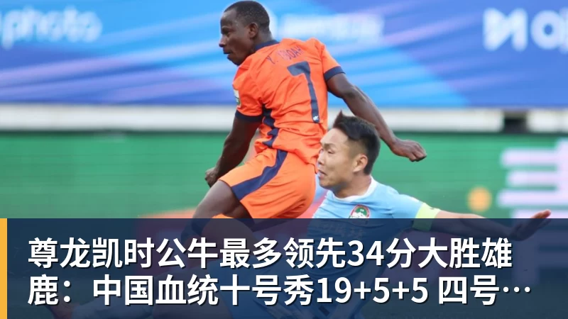尊龙凯时公牛最多领先34分大胜雄鹿：中国血统十号秀19+5+5 四号秀10分
