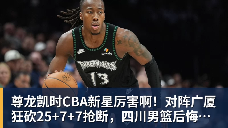尊龙凯时CBA新星厉害啊!对阵广厦狂砍25+7+7抢断,四川男篮后悔没要他吗