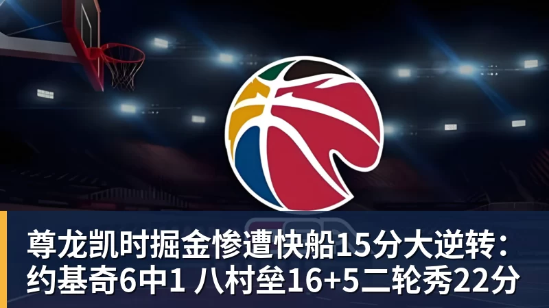 尊龙凯时掘金惨遭快船15分大逆转：约基奇6中1 八村垒16+5二轮秀22分