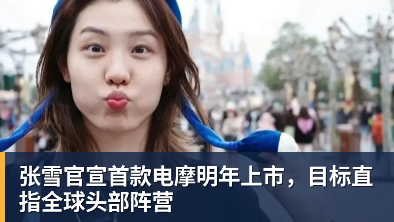 张雪官宣首款电摩明年上市，目标直指全球头部阵营