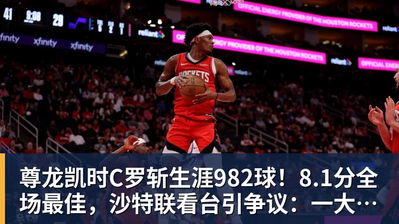 尊龙凯时C罗斩生涯982球!8.1分全场最佳,沙特联看台引争议:一大片空位