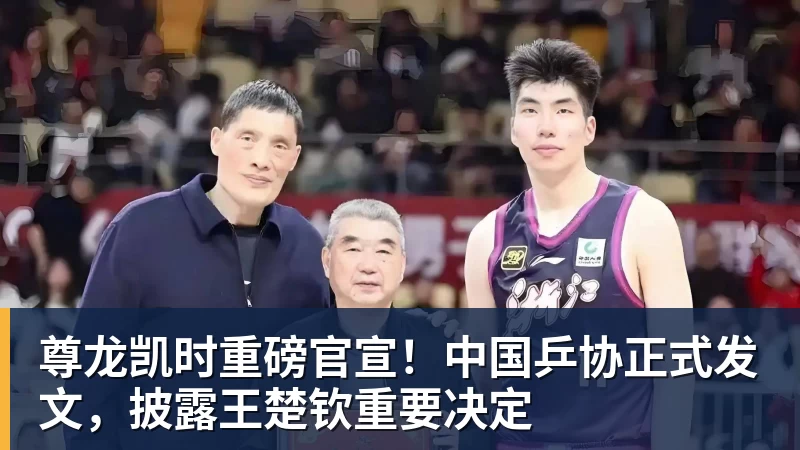 尊龙凯时重磅官宣！中国乒协正式发文，披露王楚钦重要决定