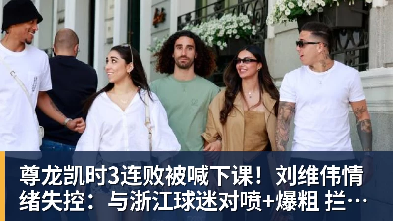 尊龙凯时3连败被喊下课!刘维伟情绪失控:与浙江球迷对喷+爆粗 拦都拦不住